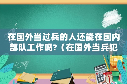 在國外當(dāng)過兵的人還能在國內(nèi)部隊工作嗎?（在國外當(dāng)兵犯法嗎）