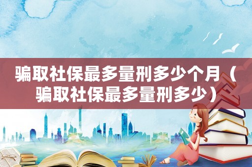騙取社保最多量刑多少個月（騙取社保最多量刑多少）