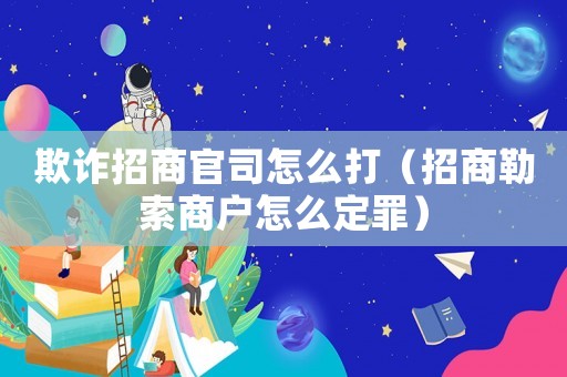 欺詐招商官司怎么打（招商勒索商戶怎么定罪）