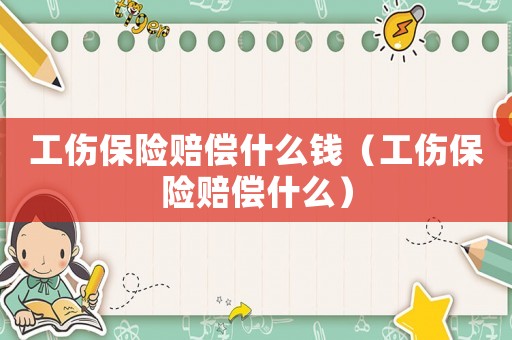 工傷保險賠償什么錢（工傷保險賠償什么）