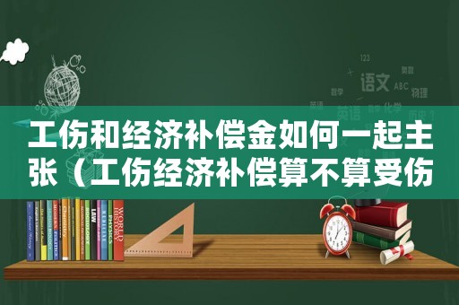 工傷和經濟補償金如何一起主張（工傷經濟補償算不算受傷的一年）