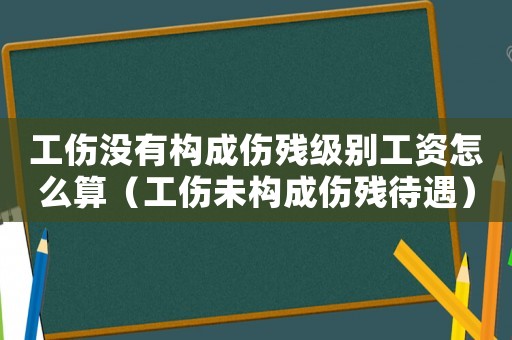工傷沒有構成傷殘級別工資怎么算（工傷未構成傷殘待遇）