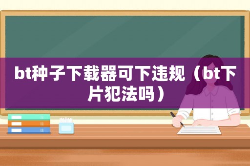 bt種子下載器可下違規（bt下片犯法嗎）