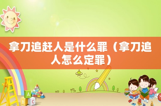 拿刀追趕人是什么罪（拿刀追人怎么定罪）