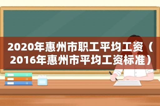 2020年惠州市職工平均工資（2016年惠州市平均工資標準）