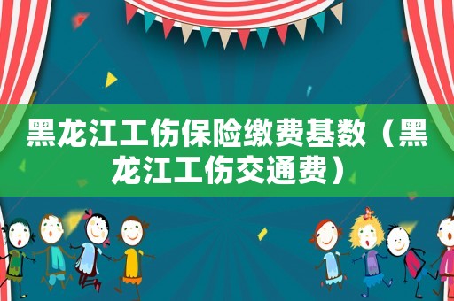 黑龍江工傷保險繳費基數（黑龍江工傷交通費）