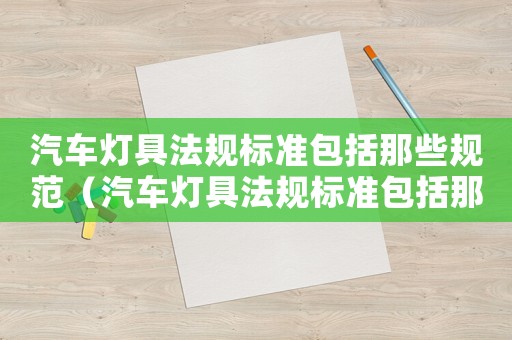 汽車燈具法規(guī)標(biāo)準(zhǔn)包括那些規(guī)范（汽車燈具法規(guī)標(biāo)準(zhǔn)包括那些）