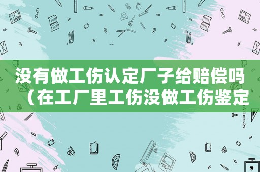 沒(méi)有做工傷認(rèn)定廠子給賠償嗎（在工廠里工傷沒(méi)做工傷鑒定怎么辦）