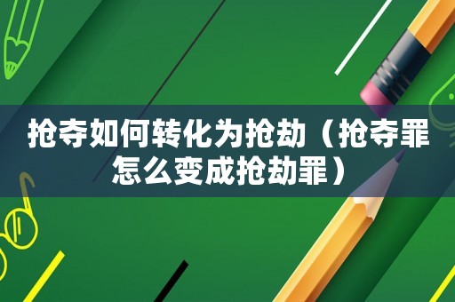 搶奪如何轉化為搶劫（搶奪罪怎么變成搶劫罪）
