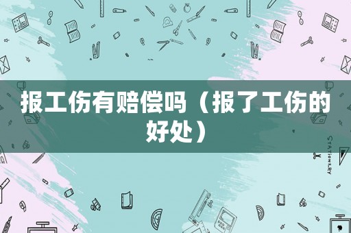 報工傷有賠償嗎（報了工傷的好處）