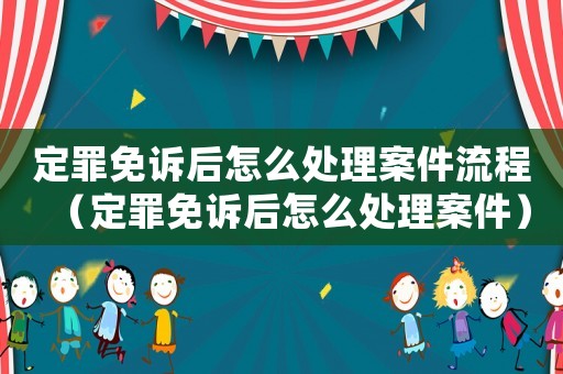 定罪免訴后怎么處理案件流程（定罪免訴后怎么處理案件）