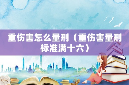重傷害怎么量刑（重傷害量刑標準滿十六）