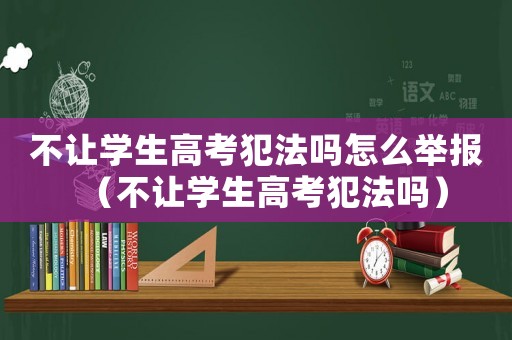 不讓學生高考犯法嗎怎么舉報（不讓學生高考犯法嗎）