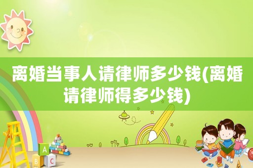 離婚當事人請律師多少錢(離婚請律師得多少錢)