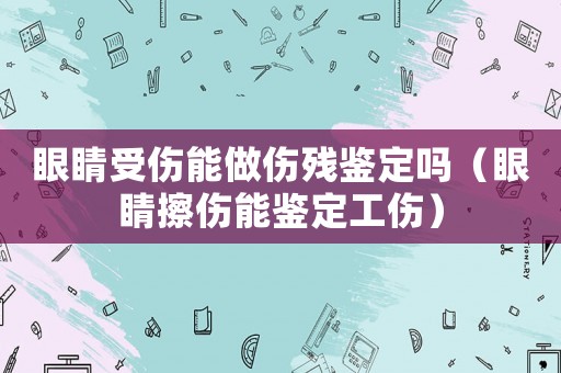 眼睛受傷能做傷殘鑒定嗎（眼睛擦傷能鑒定工傷）