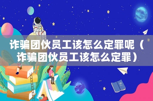 詐騙團伙員工該怎么定罪呢（詐騙團伙員工該怎么定罪）