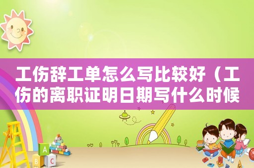 工傷辭工單怎么寫比較好（工傷的離職證明日期寫什么時(shí)候）