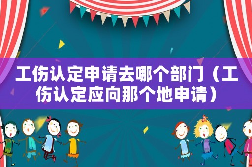 工傷認定申請去哪個部門（工傷認定應向那個地申請）