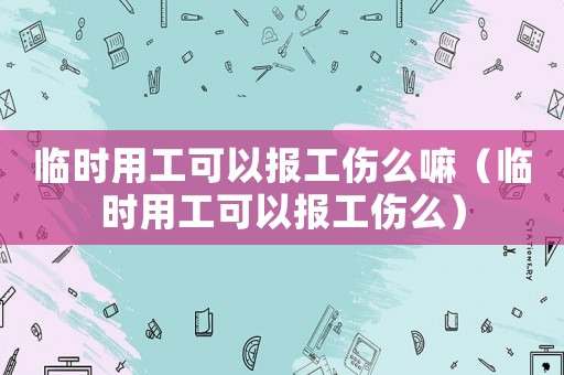 臨時用工可以報工傷么嘛（臨時用工可以報工傷么）