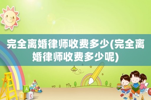 完全離婚律師收費多少(完全離婚律師收費多少呢)