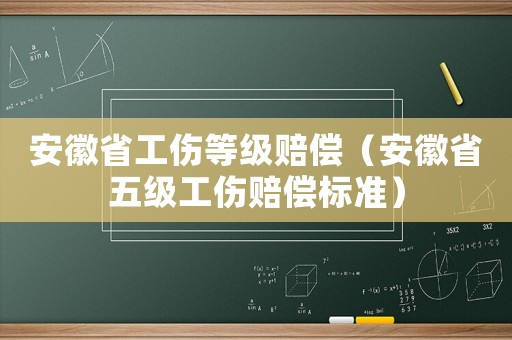 安徽省工傷等級賠償（安徽省五級工傷賠償標準）