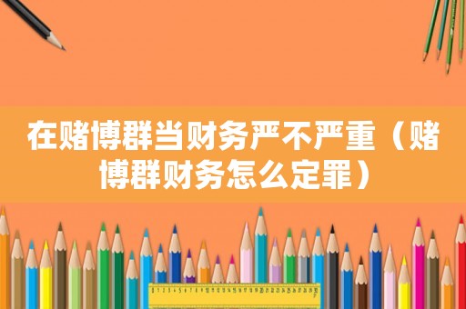 在賭博群當(dāng)財務(wù)嚴(yán)不嚴(yán)重（賭博群財務(wù)怎么定罪）