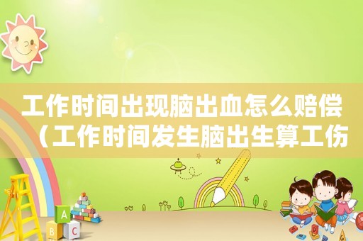 工作時間出現(xiàn)腦出血怎么賠償（工作時間發(fā)生腦出生算工傷嗎）