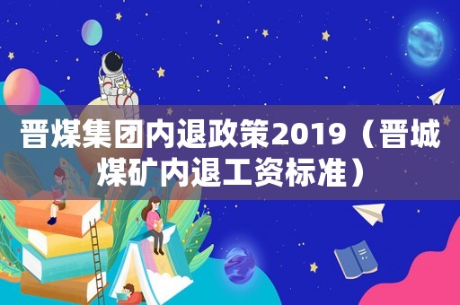 晉煤集團內退政策2019（晉城煤礦內退工資標準）