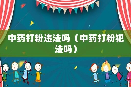 中藥打粉違法嗎（中藥打粉犯法嗎）