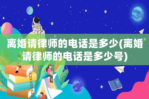 離婚請律師的電話是多少(離婚請律師的電話是多少號)