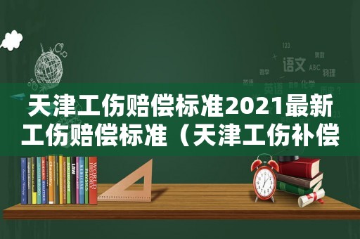 天津工傷賠償標準2021最新工傷賠償標準（天津工傷補償標準）