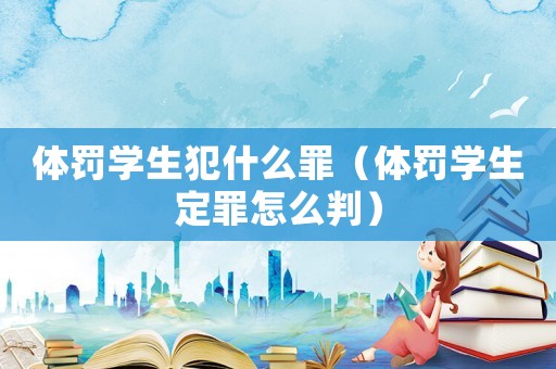 體罰學生犯什么罪（體罰學生定罪怎么判）