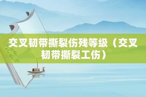 交叉韌帶撕裂傷殘等級（交叉韌帶撕裂工傷）