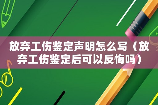 放棄工傷鑒定聲明怎么寫（放棄工傷鑒定后可以反悔嗎）
