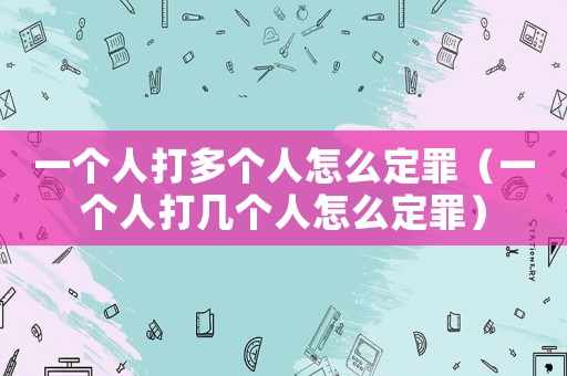一個人打多個人怎么定罪（一個人打幾個人怎么定罪）