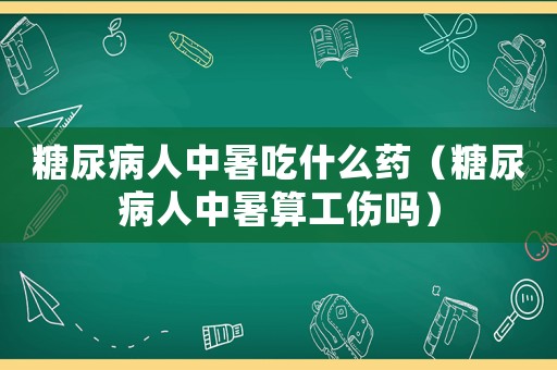 糖尿病人中暑吃什么藥（糖尿病人中暑算工傷嗎）