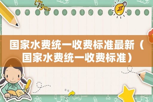國(guó)家水費(fèi)統(tǒng)一收費(fèi)標(biāo)準(zhǔn)最新（國(guó)家水費(fèi)統(tǒng)一收費(fèi)標(biāo)準(zhǔn)）