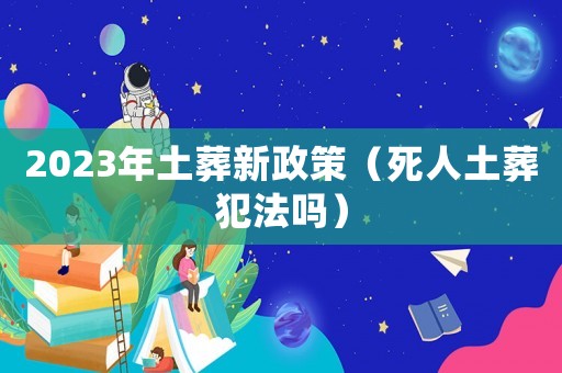 2023年土葬新政策（死人土葬犯法嗎）