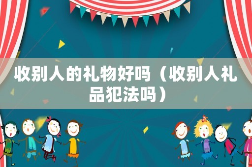 收別人的禮物好嗎（收別人禮品犯法嗎）