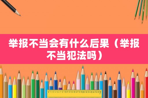 舉報不當會有什么后果（舉報不當犯法嗎）