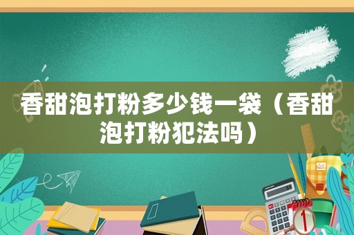 香甜泡打粉多少錢一袋（香甜泡打粉犯法嗎）
