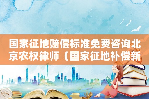 國家征地賠償標準免費咨詢北京農權律師（國家征地補償新標準了）