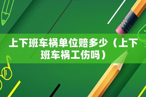 上下班車禍單位賠多少（上下班車禍工傷嗎）