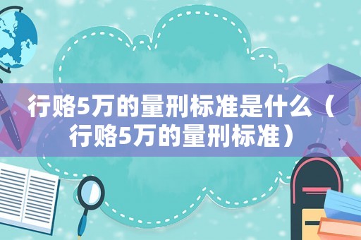 行賂5萬的量刑標(biāo)準(zhǔn)是什么（行賂5萬的量刑標(biāo)準(zhǔn)）