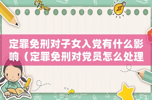定罪免刑對(duì)子女入黨有什么影響（定罪免刑對(duì)黨員怎么處理）