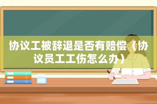協議工被辭退是否有賠償（協議員工工傷怎么辦）