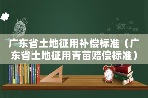廣東省土地征用補償標準（廣東省土地征用青苗賠償標準）