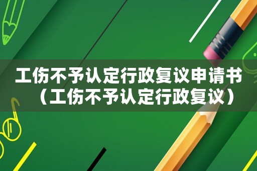 工傷不予認定行政復議申請書（工傷不予認定行政復議）