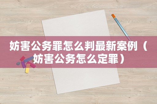 妨害公務罪怎么判最新案例（妨害公務怎么定罪）