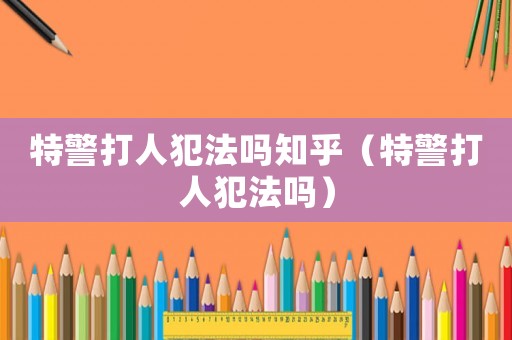 特警打人犯法嗎知乎（特警打人犯法嗎）